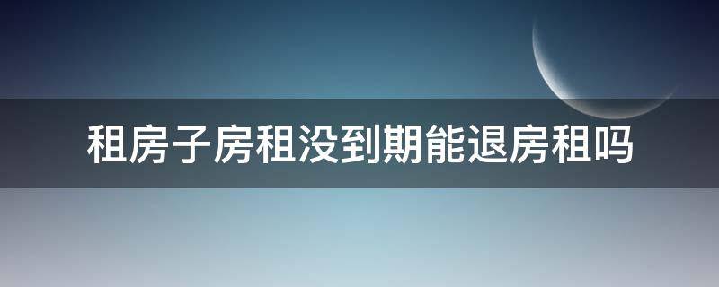 租房子房租没到期能退房租吗 租房子租期没到可以退房租吗