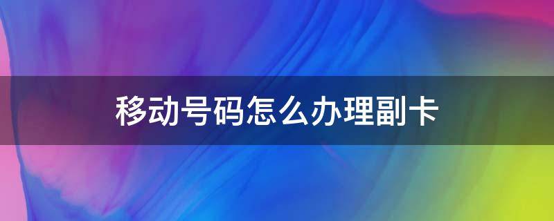 移动号码怎么办理副卡 移动副卡怎么办