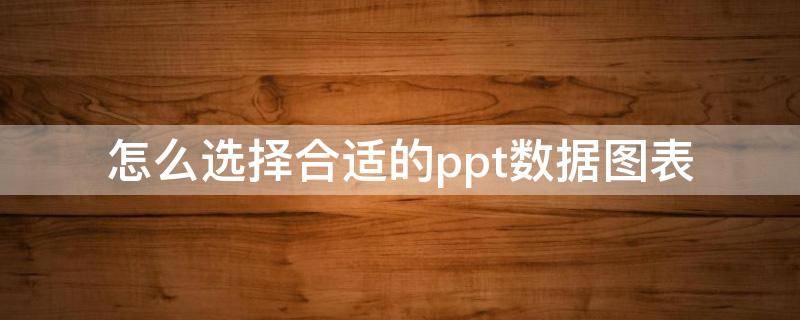 怎么选择合适的ppt数据图表（ppt中表格数据怎么对应图表）