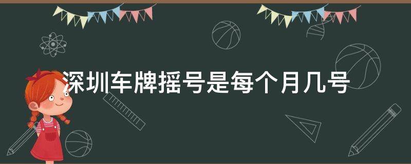 深圳车牌摇号是每个月几号（深圳车牌摇号是每个月几号出结果）