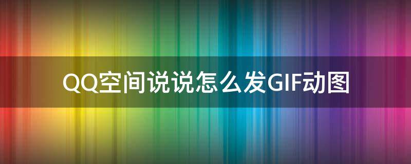 QQ空间说说怎么发GIF动图 QQ空间可以发gif动图吗