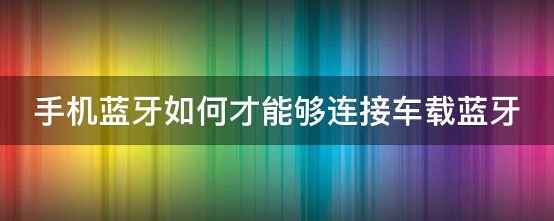 手机蓝牙如何才能够连接车载蓝牙 手机蓝牙怎样才能连接车载蓝牙