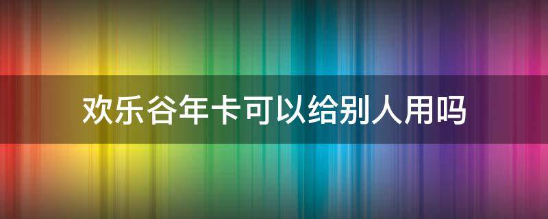 欢乐谷年卡可以给别人用吗 深圳欢乐谷年卡可以给别人用吗