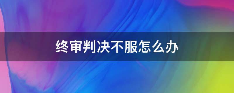 终审判决不服怎么办 二审终审判决不服怎么办