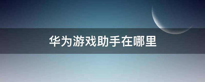 华为游戏助手在哪里 华为游戏助手在哪里关闭