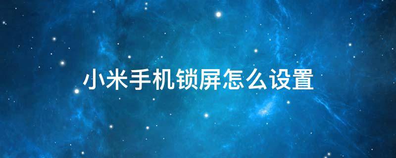 小米手机锁屏怎么设置 小米手机锁屏怎么设置自己的壁纸