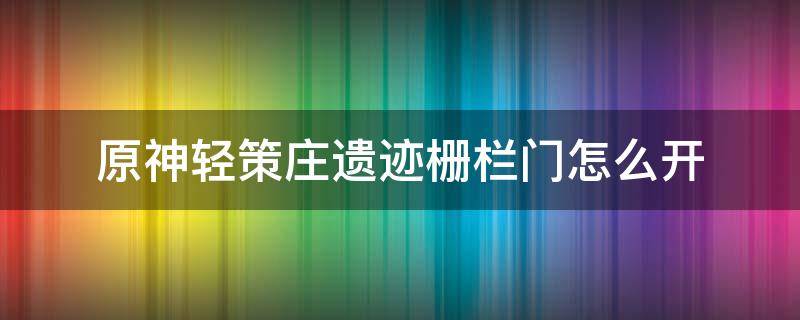 原神轻策庄遗迹栅栏门怎么开 原神轻策庄遗迹栅栏门怎么开视频