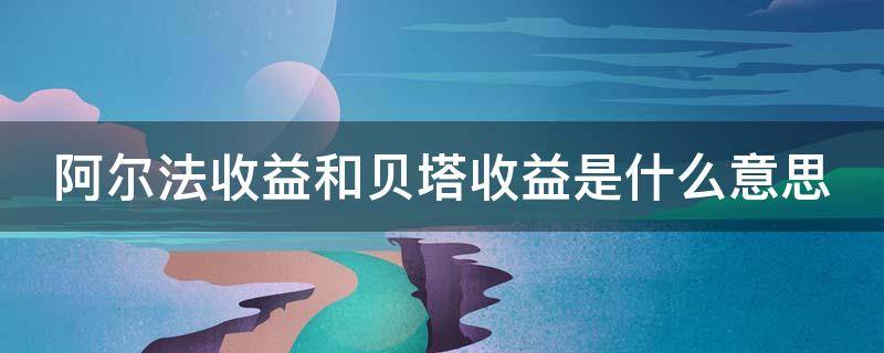 阿尔法收益和贝塔收益是什么意思 阿尔法收益和贝塔收益的区别