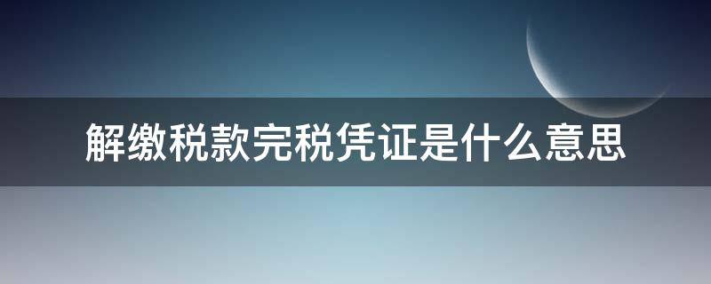 解缴税款完税凭证是什么意思 税收缴款完税凭证