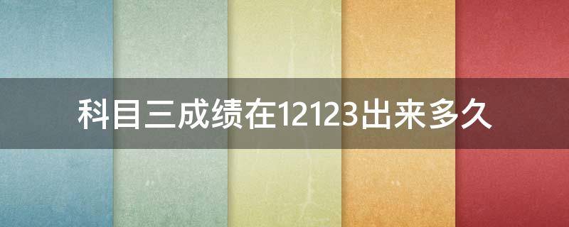 科目三成绩在12123出来多久 科三今天考完12123多久能显示出来