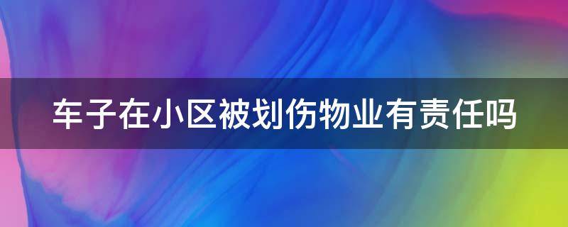 车子在小区被划伤物业有责任吗 车子在小区被划伤物业有责任吗怎么赔偿