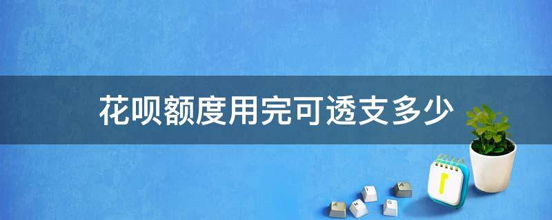 花呗额度用完可透支多少（花呗额度用完了可以透支多少钱）