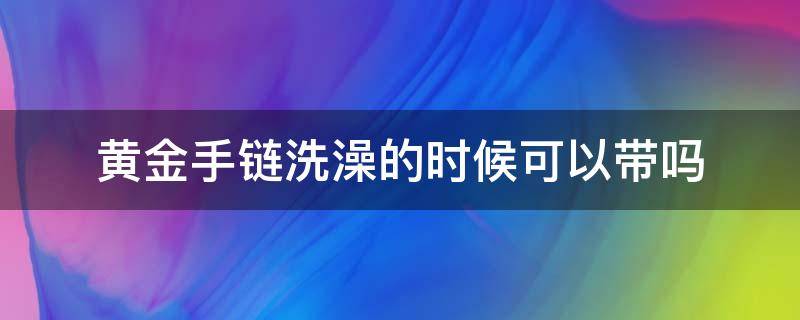 黄金手链洗澡的时候可以带吗（黄金手链可以戴着洗澡吗）