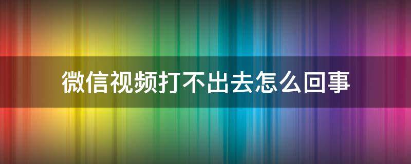 微信视频打不出去怎么回事（微信视频打不出去怎么办?）