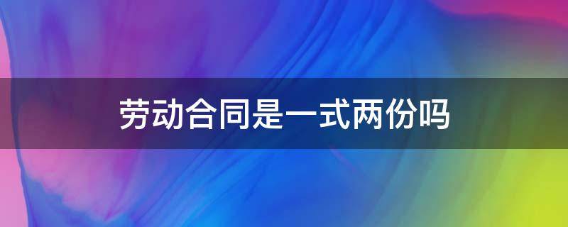 劳动合同是一式两份吗（解除劳动合同是一式两份吗）