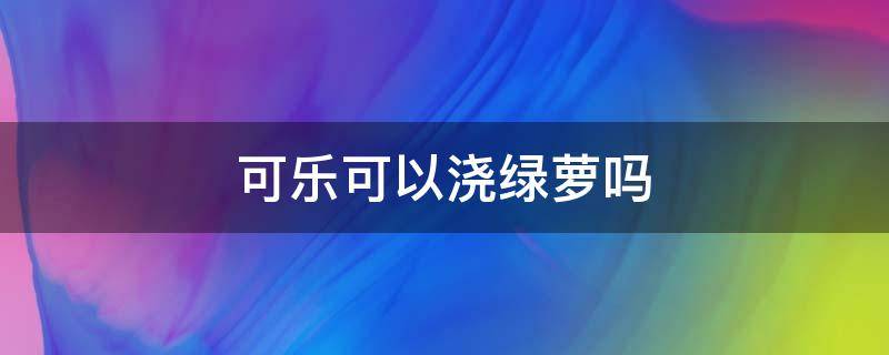 可乐可以浇绿萝吗 可乐能否浇绿萝