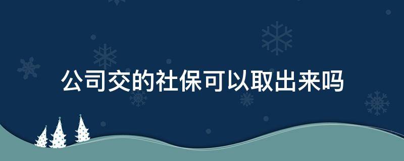 公司交的社保可以取出来吗 以前公司交的社保可以取出来吗