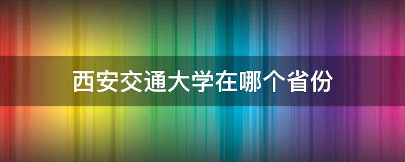 西安交通大学在哪个省份（西安交通大学是在哪个省）