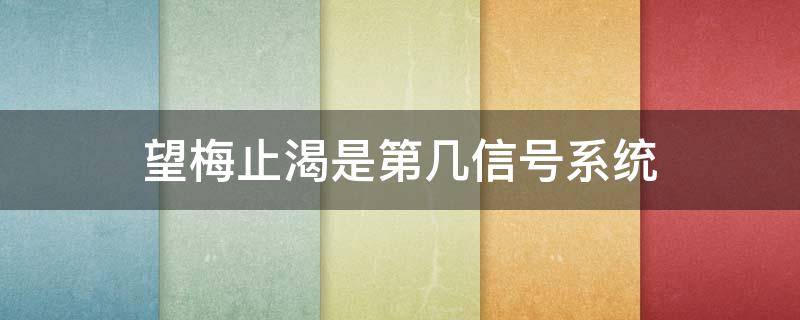 望梅止渴是第几信号系统（望梅止渴是第一信号系统还是第二信号系统）