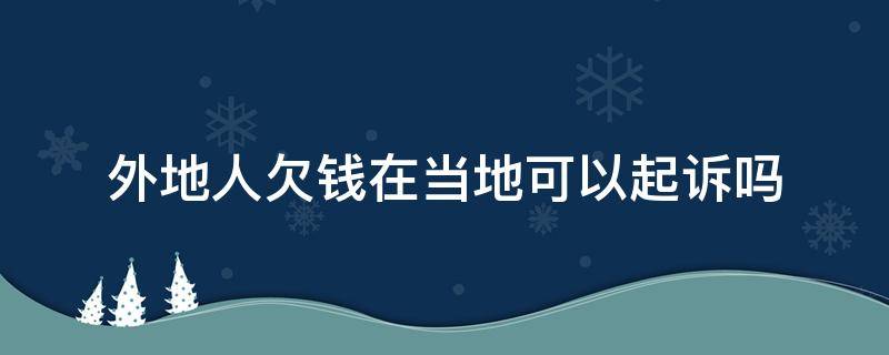 外地人欠钱在当地可以起诉吗（外地人欠钱在本地可以起诉吗）