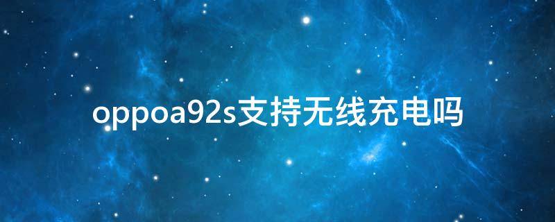 oppoa92s支持无线充电吗（oppoa92s支持无线充电吗其他配置参数也需了解）