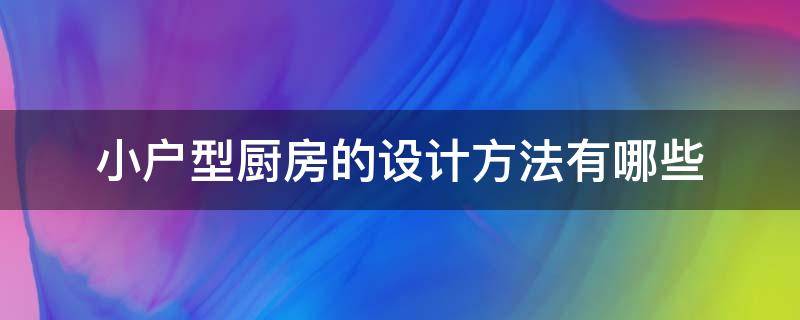 小户型厨房的设计方法有哪些（小户型厨房布置）