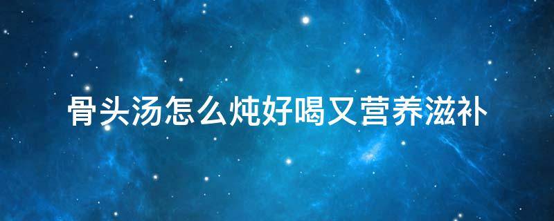 骨头汤怎么炖好喝又营养滋补 萝卜骨头汤怎么炖好喝又营养滋补