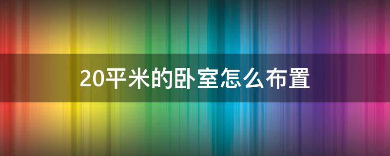 20平米的卧室怎么布置（20平方卧室怎么布置）