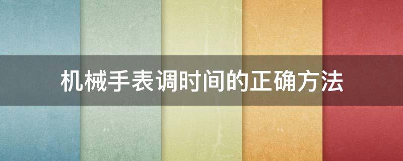 机械手表调时间的正确方法 机械表调时间注意事项