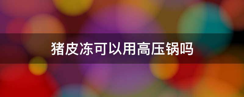 猪皮冻可以用高压锅吗 猪皮冻可以用高压锅做吗