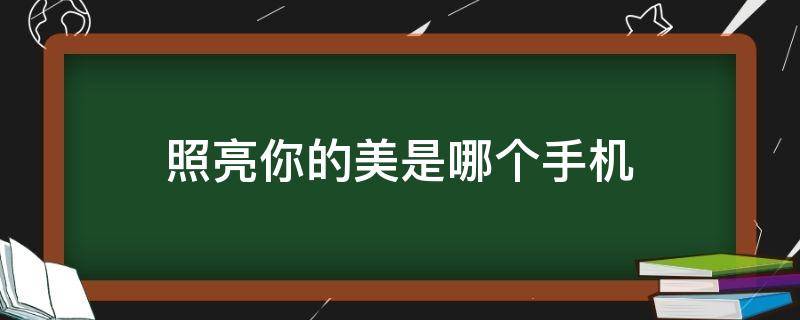 照亮你的美是哪个手机（点亮你的美是哪个手机）