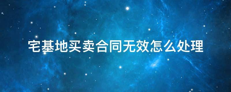 宅基地买卖合同无效怎么处理 宅基地房屋买卖合同无效