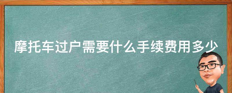 摩托车过户需要什么手续费用多少 摩托车过户需要多少钱和什么手续费