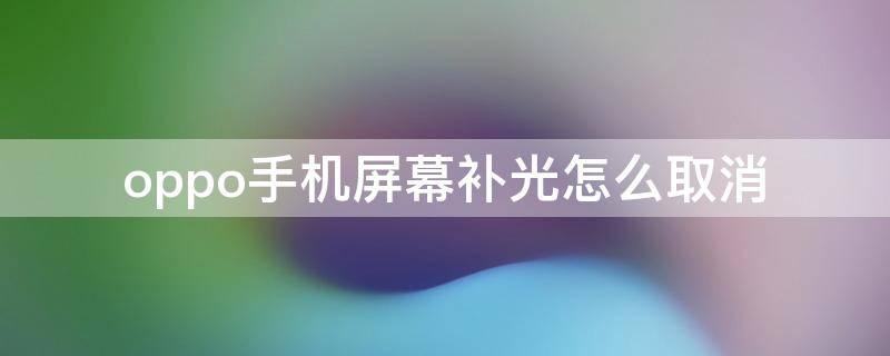 oppo手机屏幕补光怎么取消 oppo的屏幕补光怎么取消