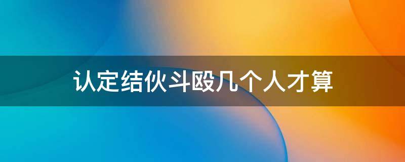 认定结伙斗殴几个人才算 结伙斗殴是几人以上