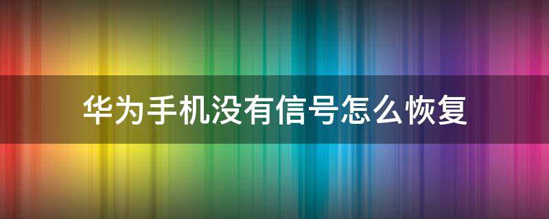 华为手机没有信号怎么恢复（华为手机没有信号怎么恢复正常）