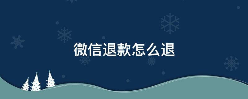 微信退款怎么退 微信退款怎么退回给别人