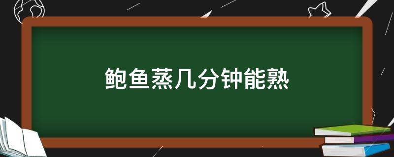 鲍鱼蒸几分钟能熟 鲍鱼蒸几分钟才能熟