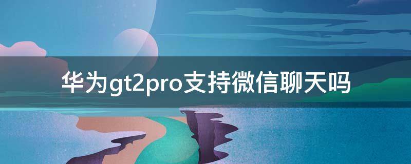 华为gt2pro支持微信聊天吗 华为gt2pro能微信聊天吗