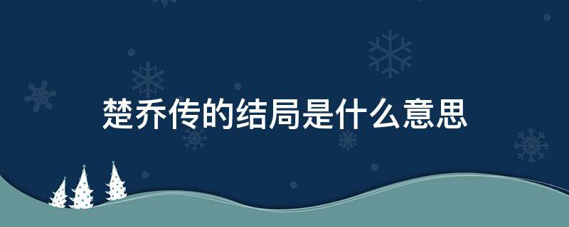 楚乔传的结局是什么意思（楚乔传结局是啥）