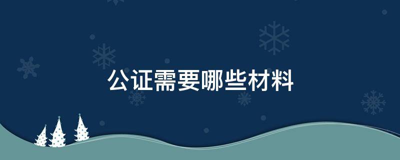 公证需要哪些材料（结婚证公证需要哪些材料）