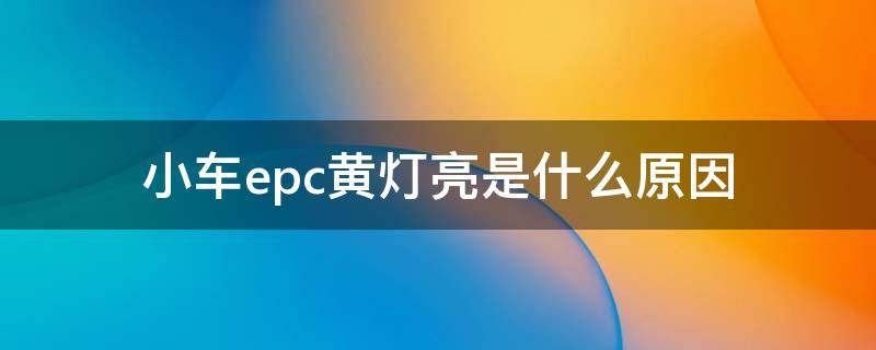 小车epc黄灯亮是什么原因 小汽车epc黄灯亮是什么意思