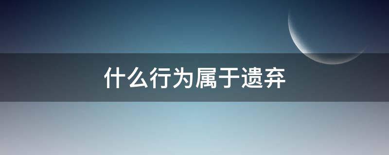 什么行为属于遗弃（什么行为属于遗弃孩子）