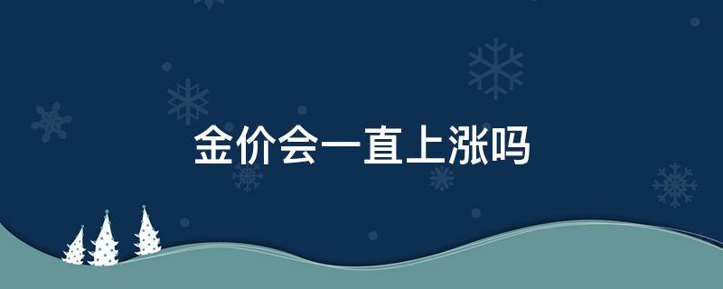 金价会一直上涨吗（金价会不会上涨）