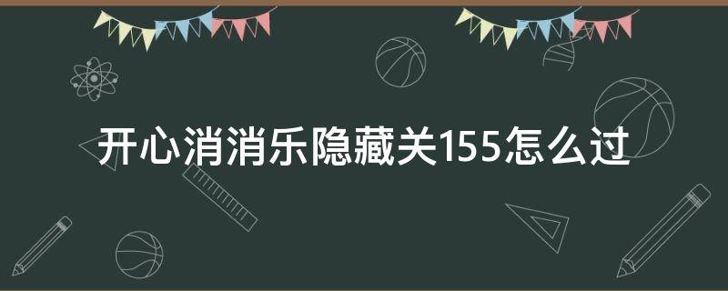 开心消消乐隐藏关155怎么过（开心消消乐隐藏关155怎么过关）