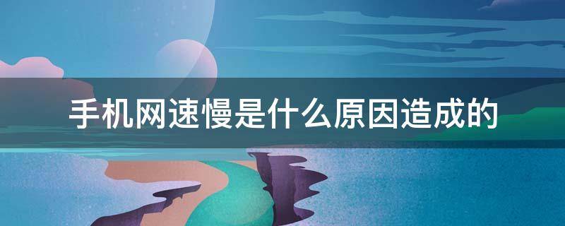 手机网速慢是什么原因造成的（手机网速慢是什么原因造成的?怎么解决?）