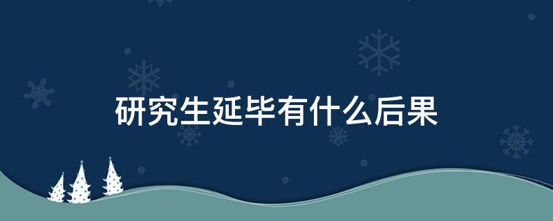 研究生延毕有什么后果 研究生延毕有什么后果吗