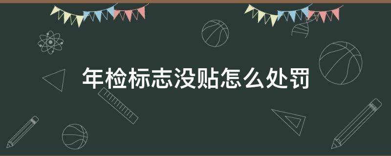 年检标志没贴怎么处罚（汽车年检标志没贴怎么处罚）