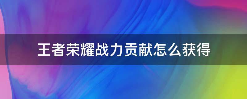 王者荣耀战力贡献怎么获得（王者荣耀的荣耀战力怎么获得）