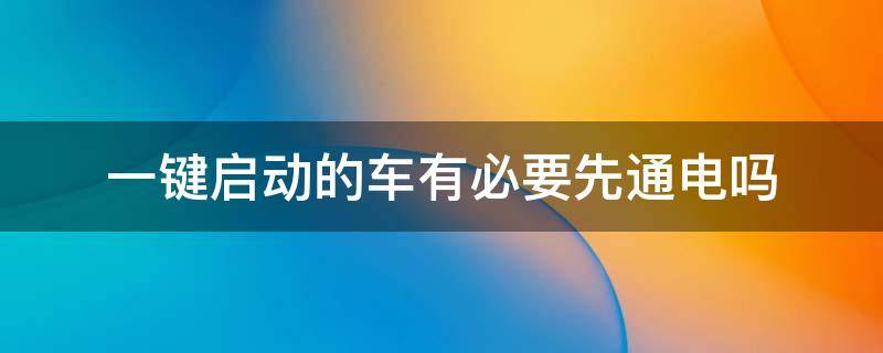 一键启动的车有必要先通电吗（一键启动的车到底要不要先通电再启动）